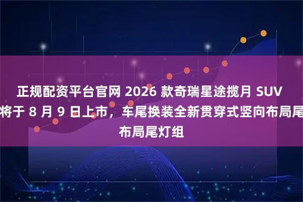 正规配资平台官网 2026 款奇瑞星途揽月 SUV 车型将于 8 月 9 日上市，车尾换装全新贯穿式竖向布局尾灯组