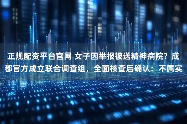 正规配资平台官网 女子因举报被送精神病院？成都官方成立联合调查组，全面核查后确认：不属实