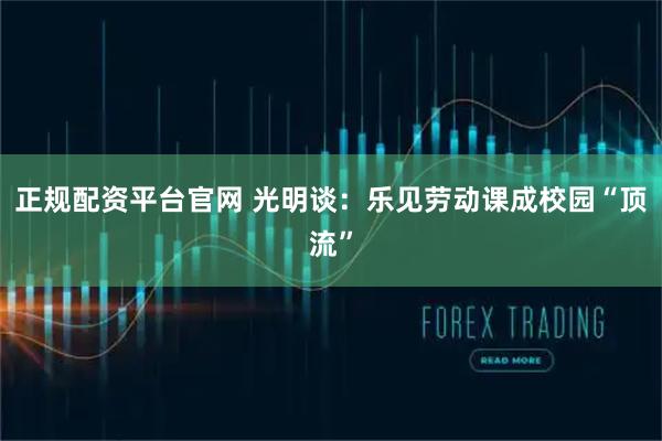 正规配资平台官网 光明谈：乐见劳动课成校园“顶流”